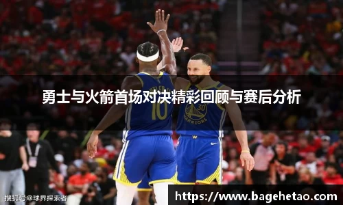 勇士与火箭首场对决精彩回顾与赛后分析