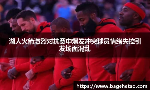 湖人火箭激烈对抗赛中爆发冲突球员情绪失控引发场面混乱