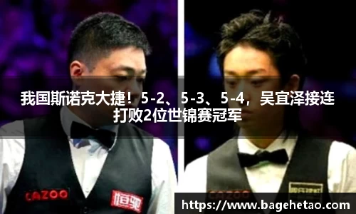 我国斯诺克大捷！5-2、5-3、5-4，吴宜泽接连打败2位世锦赛冠军