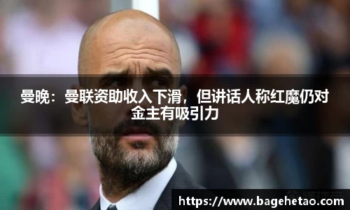 曼晚：曼联资助收入下滑，但讲话人称红魔仍对金主有吸引力