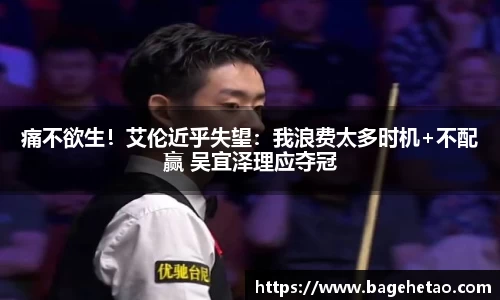 痛不欲生！艾伦近乎失望：我浪费太多时机+不配赢 吴宜泽理应夺冠